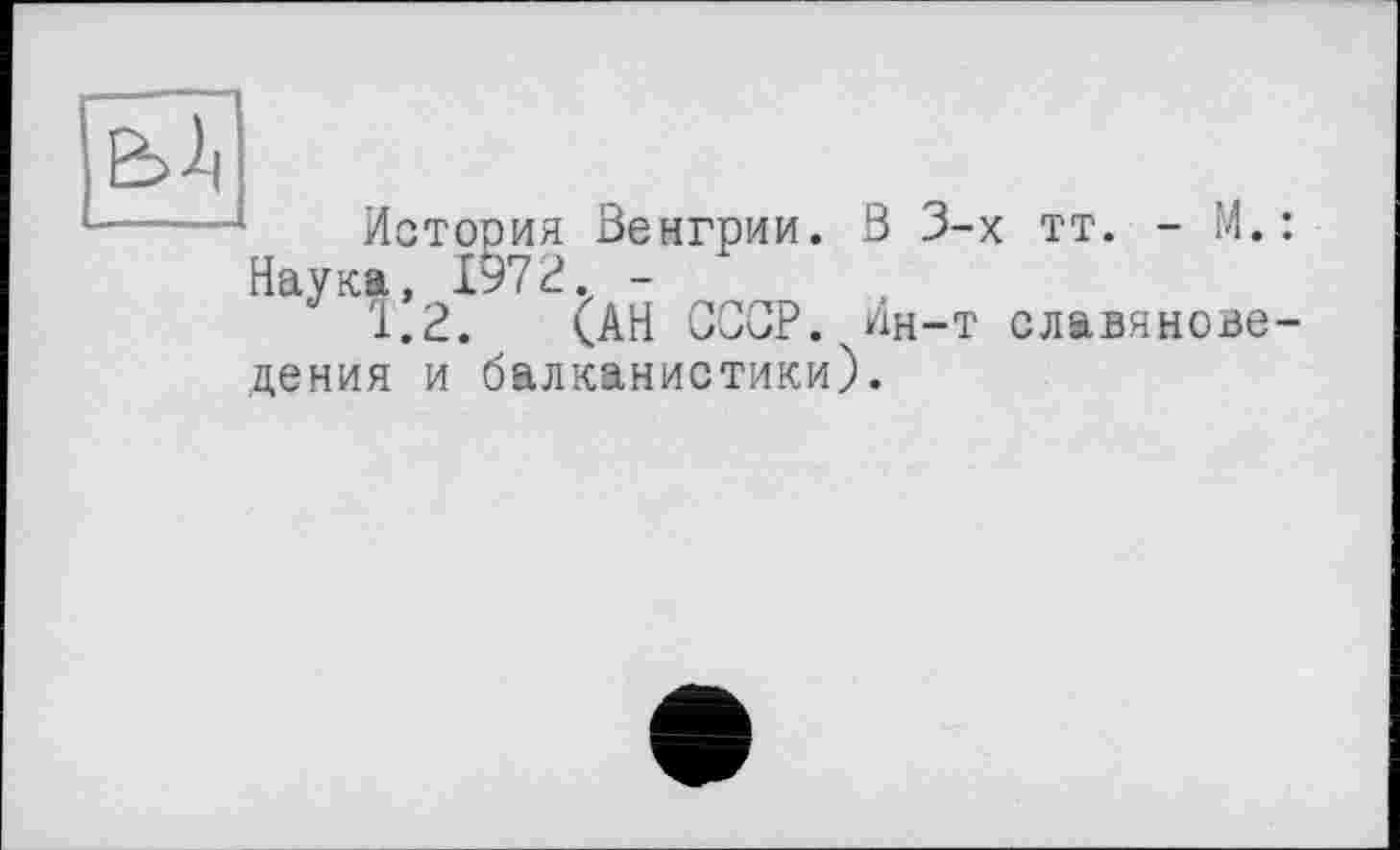 ﻿
История Венгрии. В 3-х тт. - М.: Наука, 1972. -
1.2. (АН СССР. Ин-т славяноведения и балканистики).